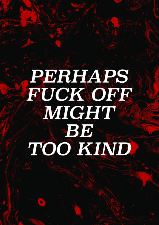 PERHAPS FUCK OFF MIGHT BE TOO KIND