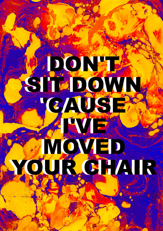DON'T SIT DOWN CAUSE I'VE MOVED YOUR CHAIR