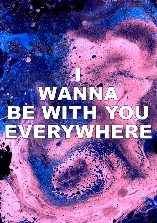 I WANNA BE WITH YOU EVERYWHERE