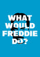 WHAT WOULD FREDDIE DO?