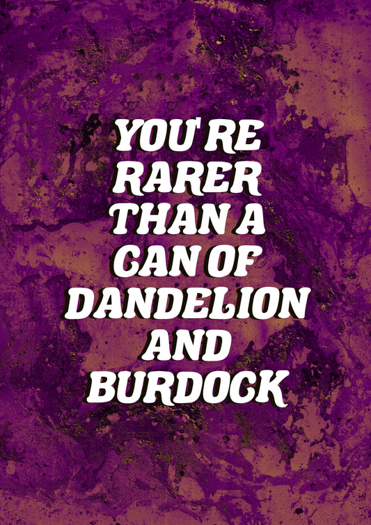 YOU'RE RARER THAN A CAN OF DANDELION AND BURDOCK